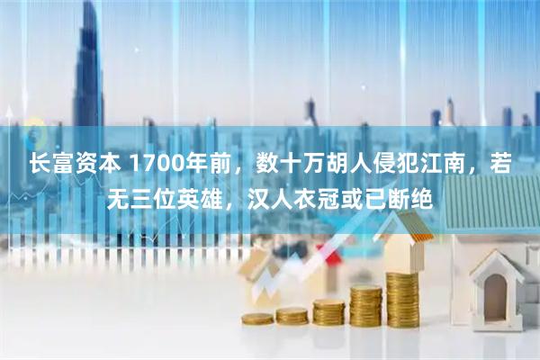 长富资本 1700年前，数十万胡人侵犯江南，若无三位英雄，汉人衣冠或已断绝