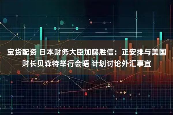 宝货配资 日本财务大臣加藤胜信：正安排与美国财长贝森特举行会晤 计划讨论外汇事宜