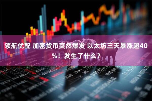 领航优配 加密货币突然爆发 以太坊三天暴涨超40%！发生了什么？