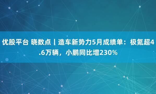 优股平台 晓数点丨造车新势力5月成绩单：极氪超4.6万辆，小鹏同比增230%