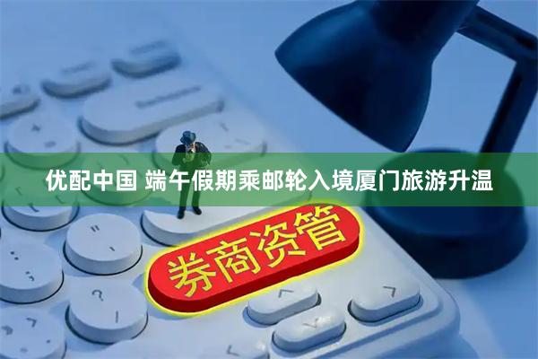 优配中国 端午假期乘邮轮入境厦门旅游升温