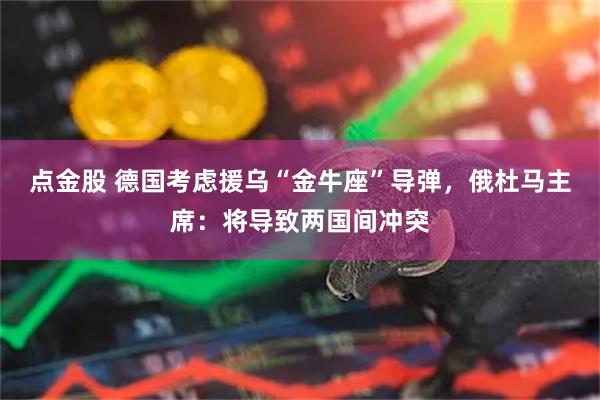 点金股 德国考虑援乌“金牛座”导弹，俄杜马主席：将导致两国间冲突