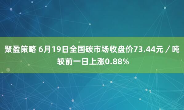 聚盈策略 6月19日全国碳市场收盘价73.44元／吨 较前一日上涨0.88%