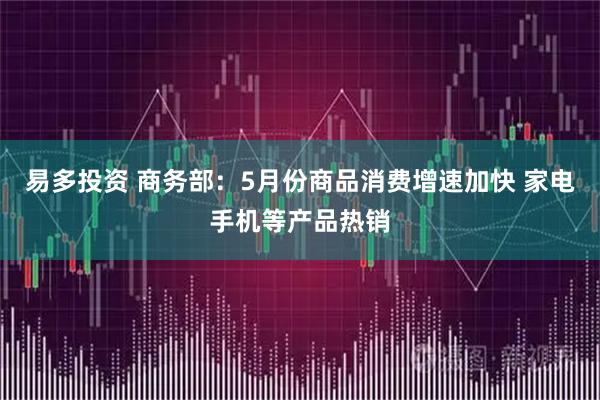 易多投资 商务部：5月份商品消费增速加快 家电手机等产品热销