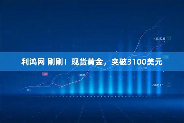 利鸿网 刚刚！现货黄金，突破3100美元