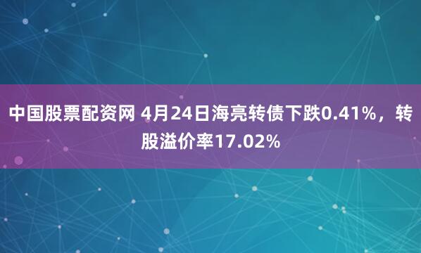 中国股票配资网 4月24日海亮转债下跌0.41%，转股溢价率17.02%