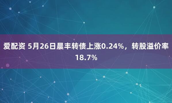 爱配资 5月26日晨丰转债上涨0.24%，转股溢价率18.7%