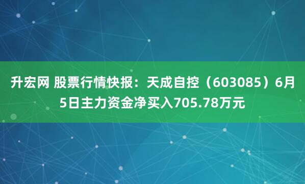 升宏网 股票行情快报：天成自控（603085）6月5日主力资金净买入705.78万元
