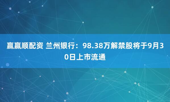 赢赢顺配资 兰州银行：98.38万解禁股将于9月30日上市流通