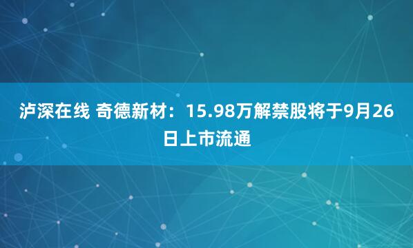 泸深在线 奇德新材：15.98万解禁股将于9月26日上市流通
