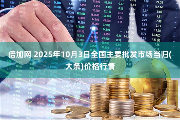 倍加网 2025年10月3日全国主要批发市场当归(大条)价格行情