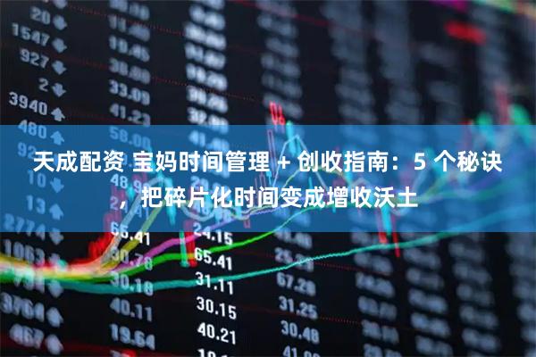 天成配资 宝妈时间管理 + 创收指南：5 个秘诀，把碎片化时间变成增收沃土