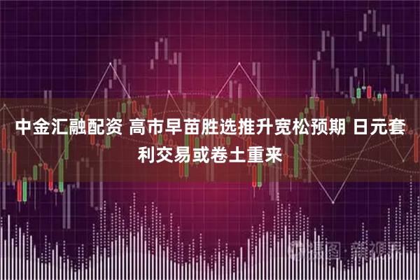 中金汇融配资 高市早苗胜选推升宽松预期 日元套利交易或卷土重来