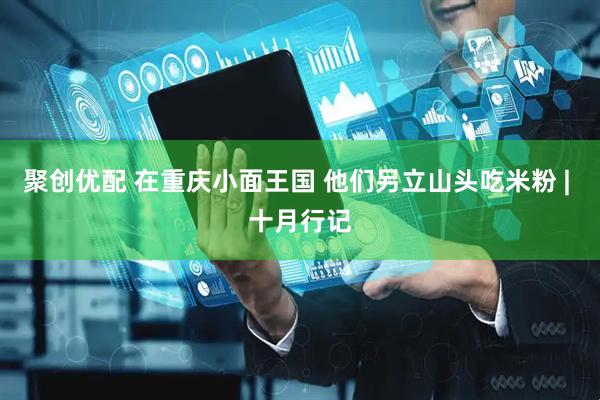 聚创优配 在重庆小面王国 他们另立山头吃米粉 | 十月行记