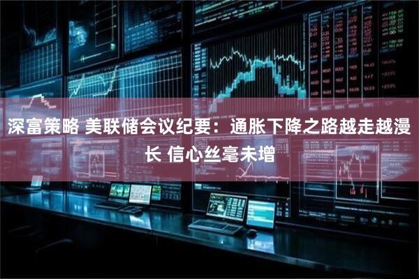 深富策略 美联储会议纪要：通胀下降之路越走越漫长 信心丝毫未增