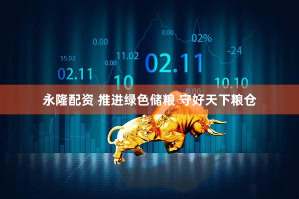 永隆配资 推进绿色储粮 守好天下粮仓