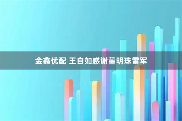 金鑫优配 王自如感谢董明珠雷军